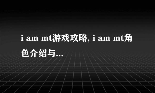 i am mt游戏攻略, i am mt角色介绍与技能介绍