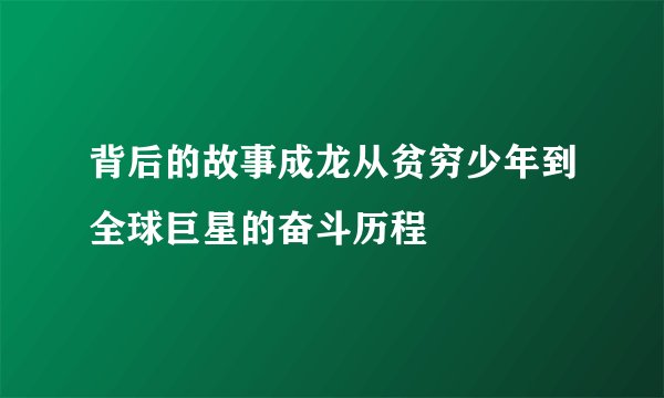 背后的故事成龙从贫穷少年到全球巨星的奋斗历程
