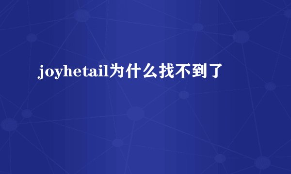 joyhetail为什么找不到了