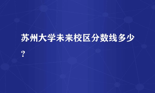 苏州大学未来校区分数线多少？