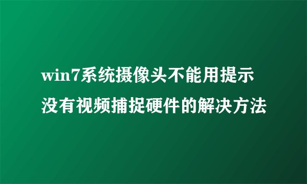 win7系统摄像头不能用提示没有视频捕捉硬件的解决方法