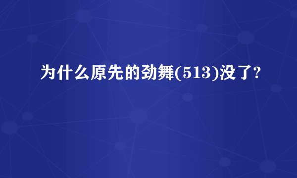 为什么原先的劲舞(513)没了?