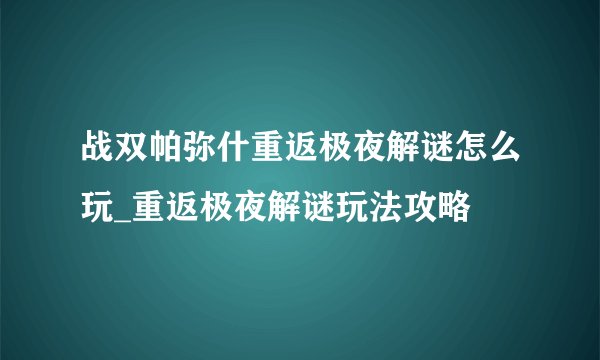 战双帕弥什重返极夜解谜怎么玩_重返极夜解谜玩法攻略