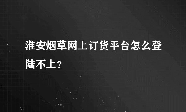 淮安烟草网上订货平台怎么登陆不上？