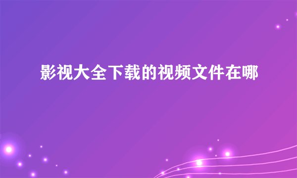 影视大全下载的视频文件在哪