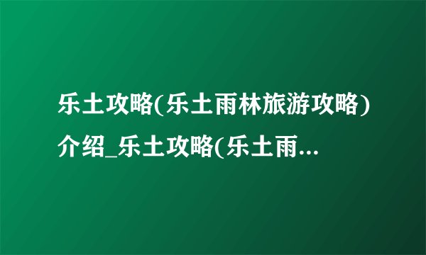 乐土攻略(乐土雨林旅游攻略)介绍_乐土攻略(乐土雨林旅游攻略)是什么