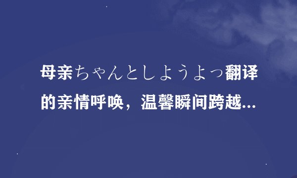 母亲ちゃんとしようよっ翻译的亲情呼唤，温馨瞬间跨越语言界限！