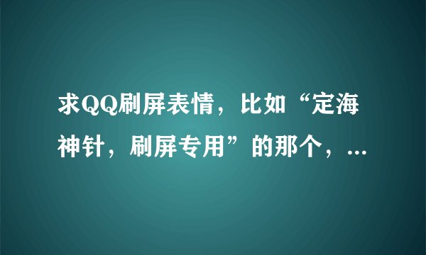 求QQ刷屏表情，比如“定海神针，刷屏专用”的那个，越长越好，是QQ表情。