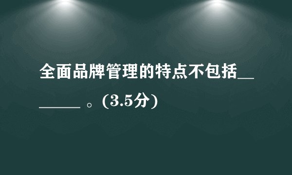 全面品牌管理的特点不包括_______ 。(3.5分)