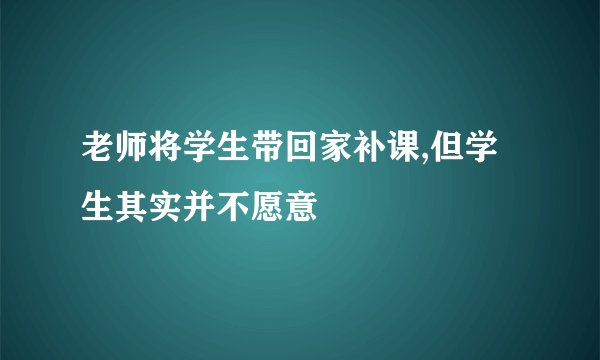 老师将学生带回家补课,但学生其实并不愿意