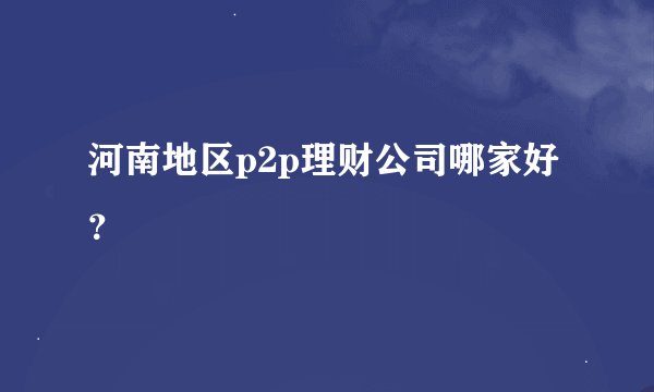 河南地区p2p理财公司哪家好?