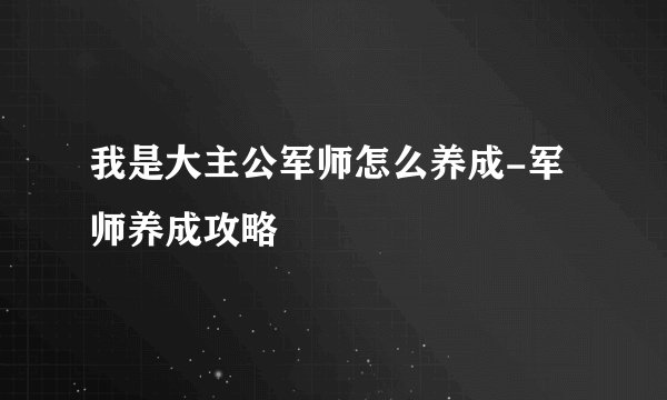 我是大主公军师怎么养成-军师养成攻略