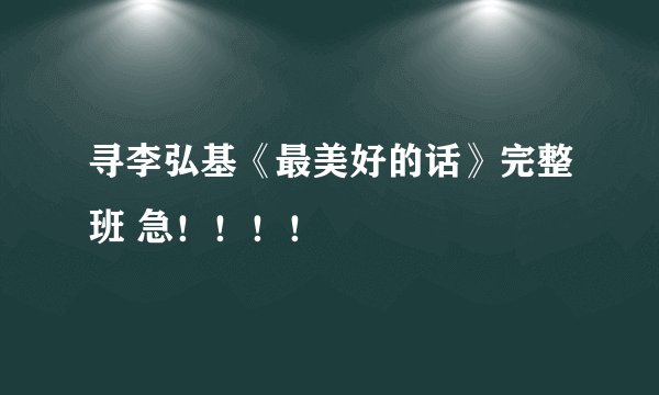 寻李弘基《最美好的话》完整班 急！！！！