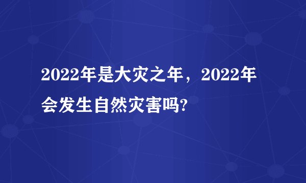 2022年是大灾之年，2022年会发生自然灾害吗?
