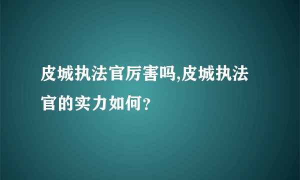 皮城执法官厉害吗,皮城执法官的实力如何？