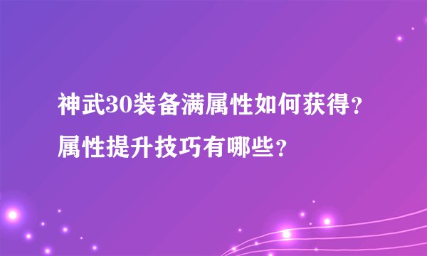 神武30装备满属性如何获得？属性提升技巧有哪些？