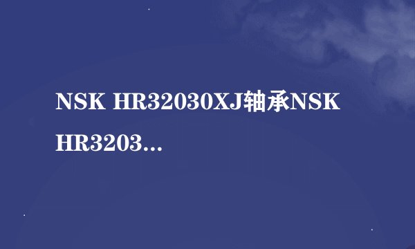 NSK HR32030XJ轴承NSK HR32030XJ轴承尺寸参数
