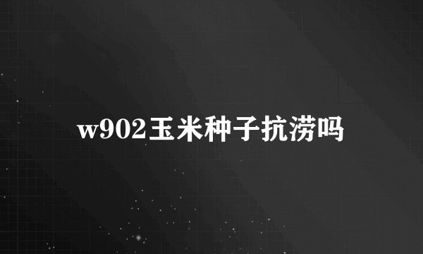 w902玉米种子抗涝吗