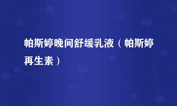帕斯婷晚间舒缓乳液（帕斯婷再生素）