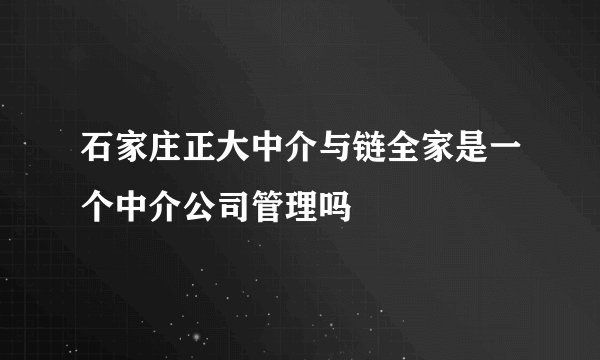石家庄正大中介与链全家是一个中介公司管理吗