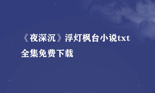 《夜深沉》浮灯枫台小说txt全集免费下载