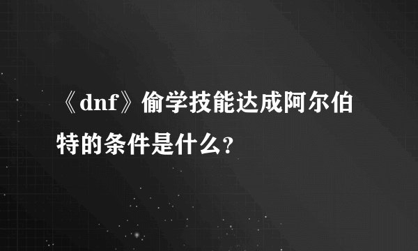 《dnf》偷学技能达成阿尔伯特的条件是什么？