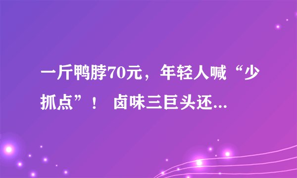 一斤鸭脖70元，年轻人喊“少抓点”！ 卤味三巨头还会涨价吗？