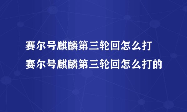 赛尔号麒麟第三轮回怎么打 赛尔号麒麟第三轮回怎么打的