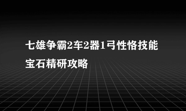 七雄争霸2车2器1弓性恪技能宝石精研攻略