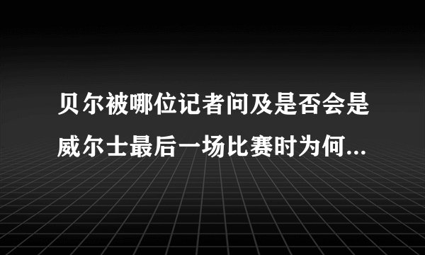 贝尔被哪位记者问及是否会是威尔士最后一场比赛时为何会生气？