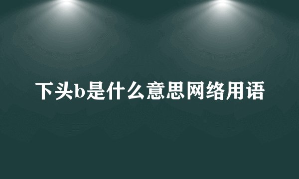 下头b是什么意思网络用语