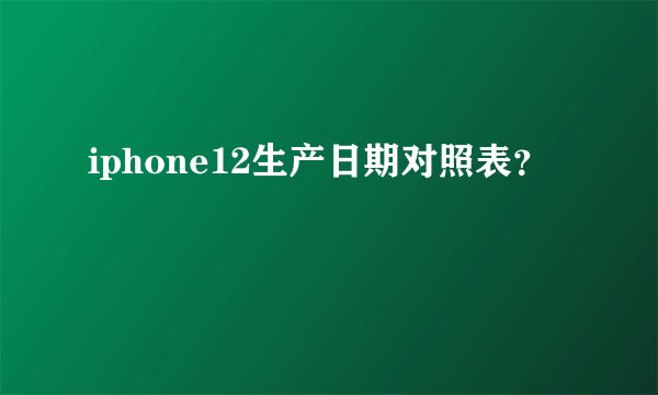 iphone12生产日期对照表？