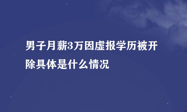 男子月薪3万因虚报学历被开除具体是什么情况