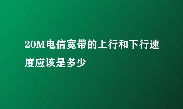 20M电信宽带的上行和下行速度应该是多少