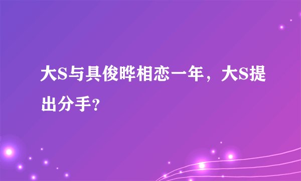 大S与具俊晔相恋一年，大S提出分手？