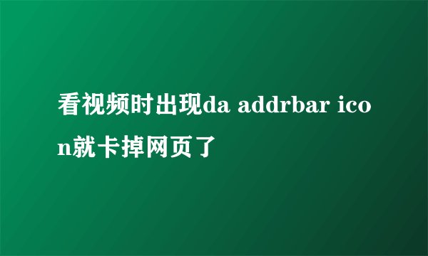 看视频时出现da addrbar icon就卡掉网页了