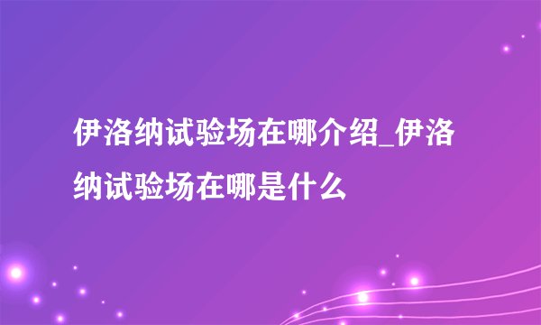 伊洛纳试验场在哪介绍_伊洛纳试验场在哪是什么