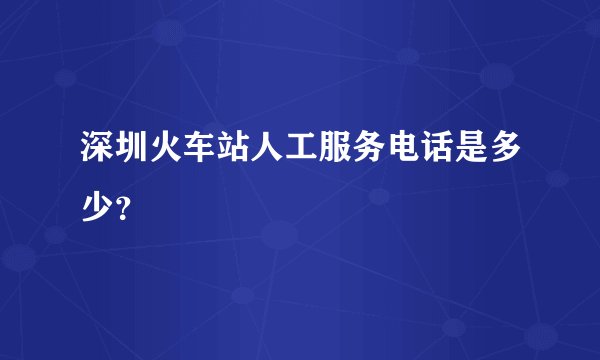 深圳火车站人工服务电话是多少？