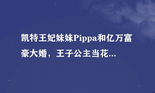 凯特王妃妹妹Pippa和亿万富豪大婚，王子公主当花童，还来了一堆前男友