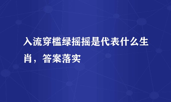 入流穿槛绿摇摇是代表什么生肖,答案落实
