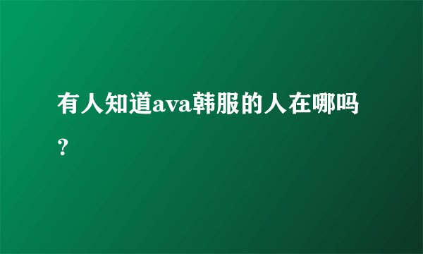 有人知道ava韩服的人在哪吗？