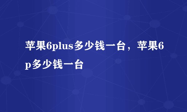 苹果6plus多少钱一台，苹果6p多少钱一台