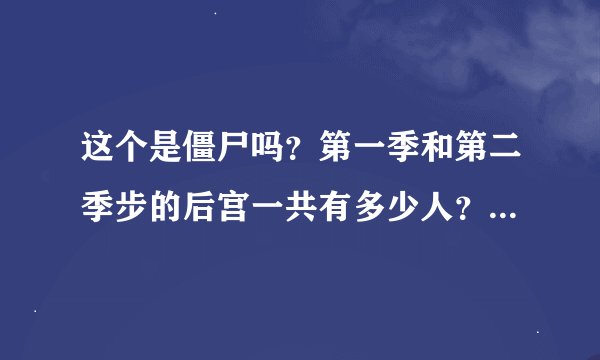 这个是僵尸吗？第一季和第二季步的后宫一共有多少人？名字也说出来