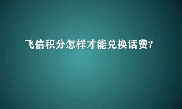 飞信积分怎样才能兑换话费?