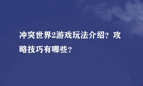 冲突世界2游戏玩法介绍?攻略技巧有哪些?