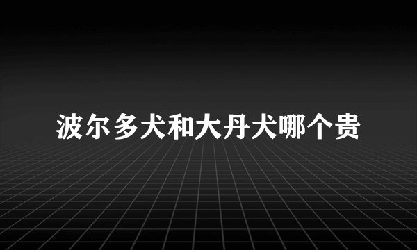 波尔多犬和大丹犬哪个贵