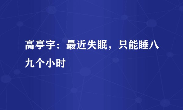 高亭宇：最近失眠，只能睡八九个小时