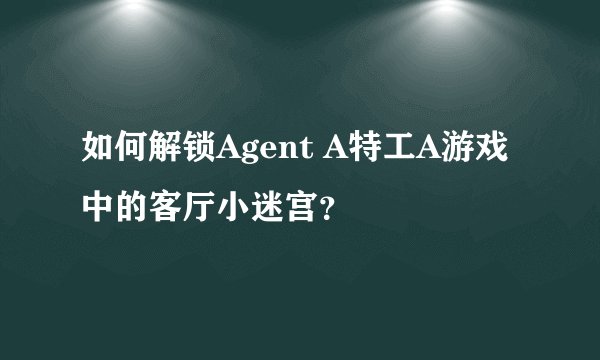 如何解锁Agent A特工A游戏中的客厅小迷宫？