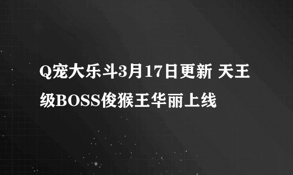 Q宠大乐斗3月17日更新 天王级BOSS俊猴王华丽上线