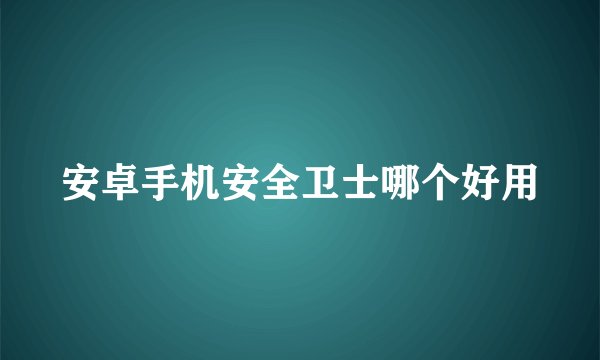 安卓手机安全卫士哪个好用